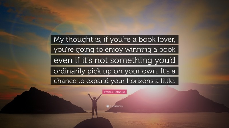 Patrick Rothfuss Quote: “My thought is, if you’re a book lover, you’re going to enjoy winning a book even if it’s not something you’d ordinarily pick up on your own. It’s a chance to expand your horizons a little.”