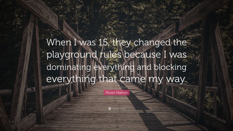 Moses Malone Quote: “When I was 15, they changed the playground rules because I was dominating everything and blocking everything that came my way.”