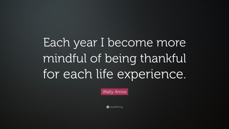 Wally Amos Quote: “Each year I become more mindful of being thankful for each life experience.”