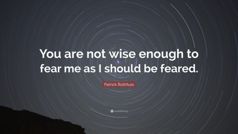 Patrick Rothfuss Quote: “You are not wise enough to fear me as I should be feared.”