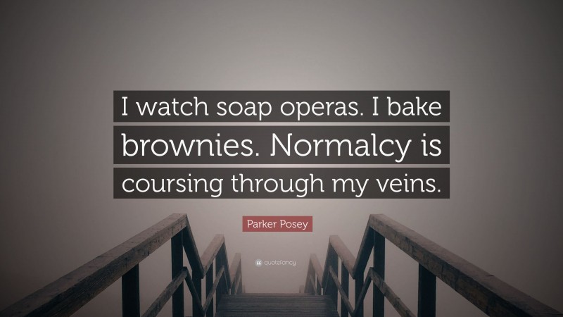 Parker Posey Quote: “I watch soap operas. I bake brownies. Normalcy is coursing through my veins.”