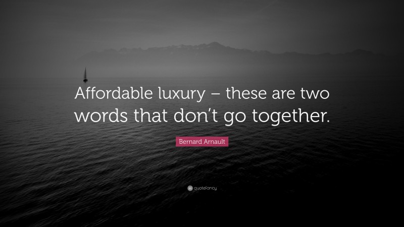 Bernard Arnault Quote: “Affordable luxury – these are two words that don’t go together.”