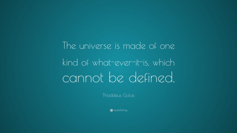 Thaddeus Golas Quote: “The universe is made of one kind of what-ever-it-is, which cannot be defined.”