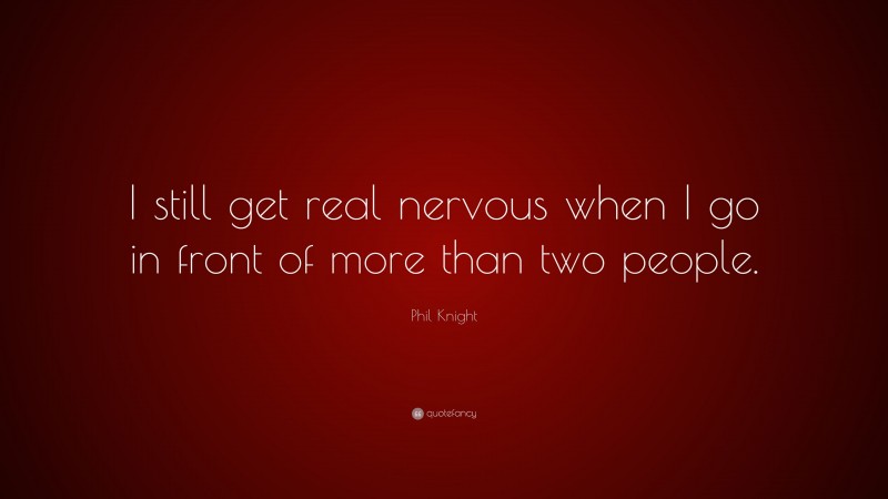 Phil Knight Quote: “I still get real nervous when I go in front of more than two people.”
