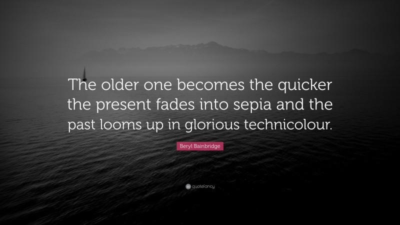 Beryl Bainbridge Quote: “The older one becomes the quicker the present fades into sepia and the past looms up in glorious technicolour.”