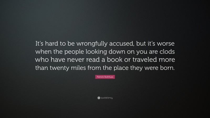 Patrick Rothfuss Quote: “It’s hard to be wrongfully accused, but it’s worse when the people looking down on you are clods who have never read a book or traveled more than twenty miles from the place they were born.”
