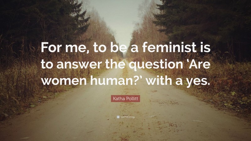 Katha Pollitt Quote: “For me, to be a feminist is to answer the question ‘Are women human?’ with a yes.”