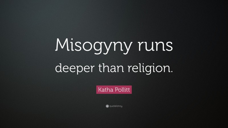 Katha Pollitt Quote: “Misogyny runs deeper than religion.”