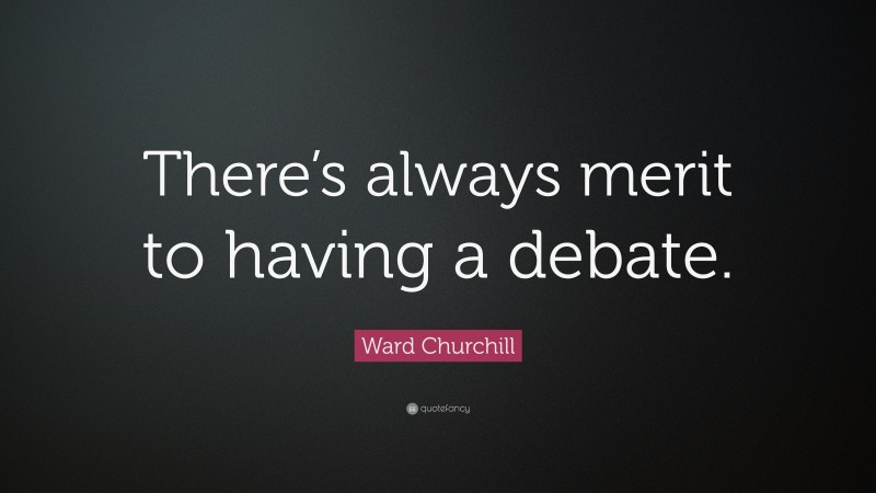 Ward Churchill Quote: “There’s always merit to having a debate.”