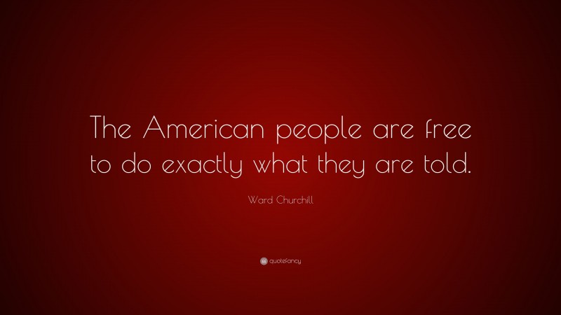 Ward Churchill Quote: “The American people are free to do exactly what they are told.”