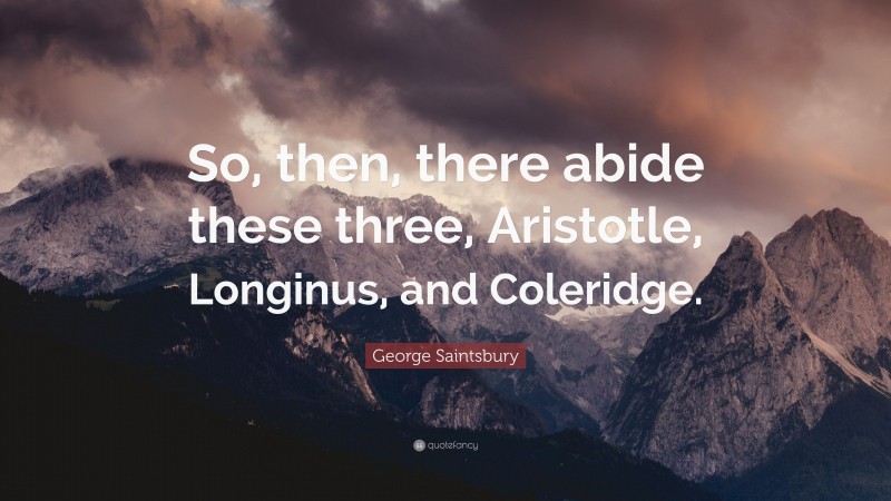 George Saintsbury Quote: “So, then, there abide these three, Aristotle, Longinus, and Coleridge.”