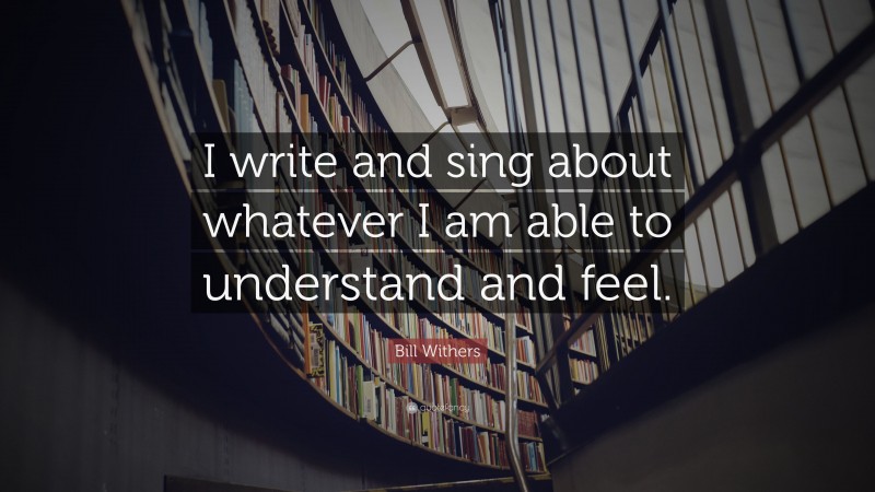 Bill Withers Quote: “I write and sing about whatever I am able to understand and feel.”