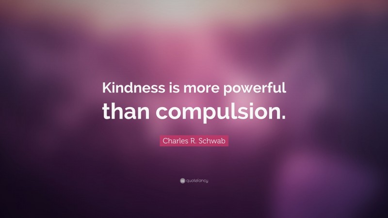 Charles R. Schwab Quote: “Kindness is more powerful than compulsion.”