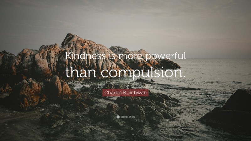 Charles R. Schwab Quote: “Kindness is more powerful than compulsion.”