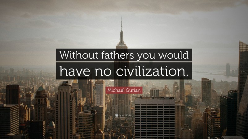 Michael Gurian Quote: “Without fathers you would have no civilization.”