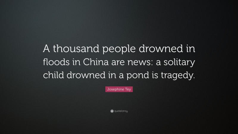 Josephine Tey Quote: “A thousand people drowned in floods in China are news: a solitary child drowned in a pond is tragedy.”