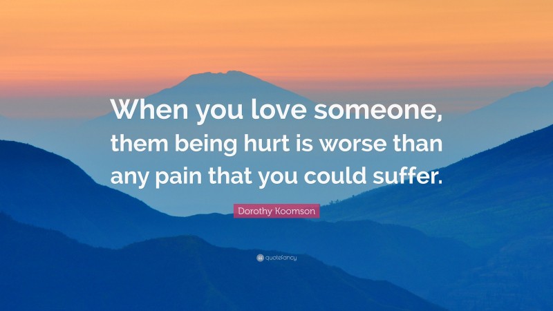 Dorothy Koomson Quote: “When you love someone, them being hurt is worse than any pain that you could suffer.”