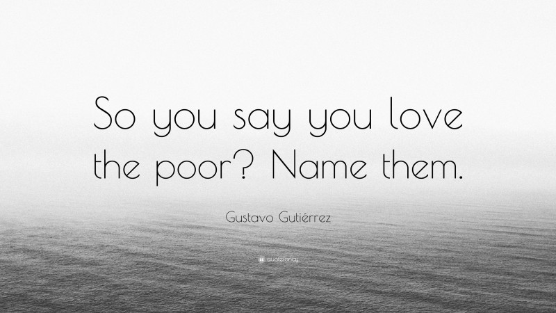 Gustavo Gutiérrez Quote: “So you say you love the poor? Name them.”