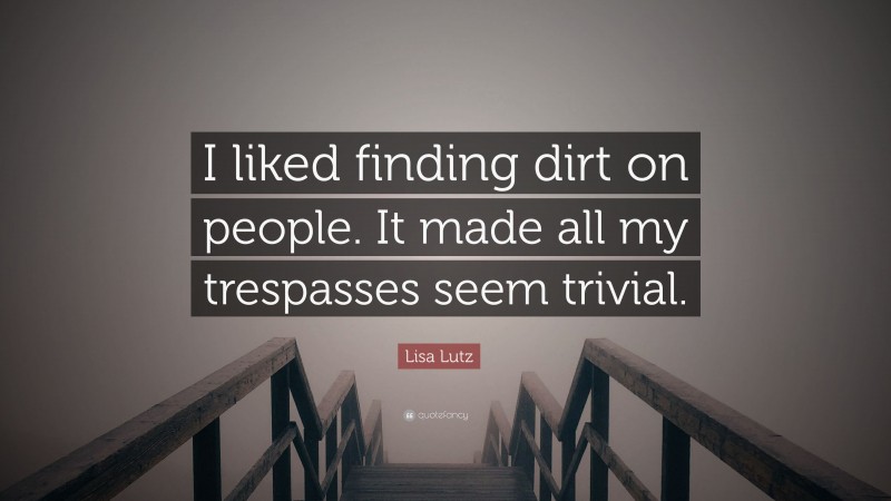 Lisa Lutz Quote: “I liked finding dirt on people. It made all my trespasses seem trivial.”