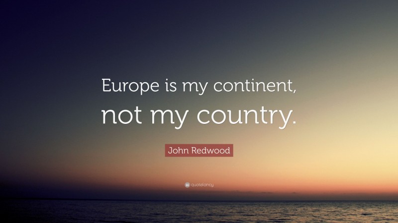 John Redwood Quote: “Europe is my continent, not my country.”