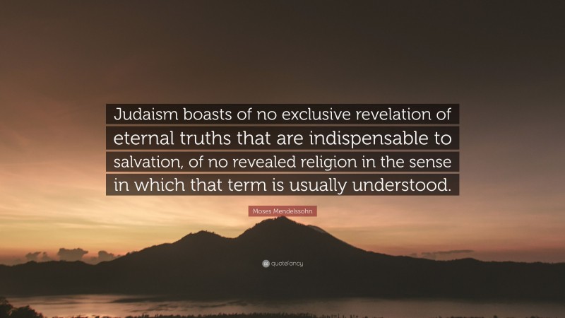 Moses Mendelssohn Quote: “Judaism boasts of no exclusive revelation of eternal truths that are indispensable to salvation, of no revealed religion in the sense in which that term is usually understood.”