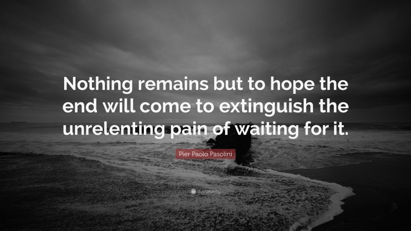 Pier Paolo Pasolini Quote: “Nothing remains but to hope the end will come to extinguish the unrelenting pain of waiting for it.”