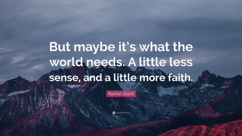 Rachel Joyce Quote: “But maybe it’s what the world needs. A little less sense, and a little more faith.”