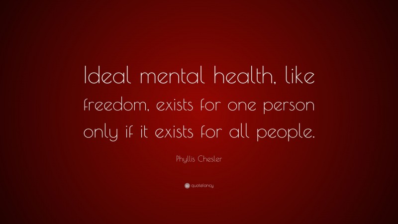 Phyllis Chesler Quote: “Ideal mental health, like freedom, exists for one person only if it exists for all people.”