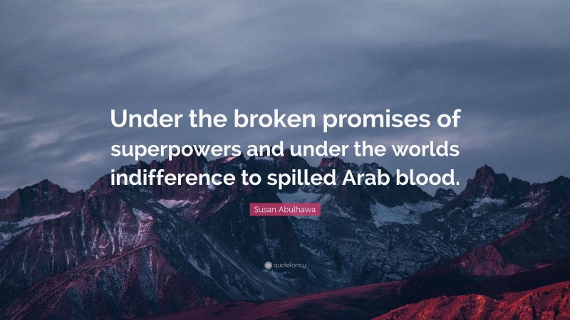 Susan Abulhawa Quote: “Under the broken promises of superpowers and under the worlds indifference to spilled Arab blood.”