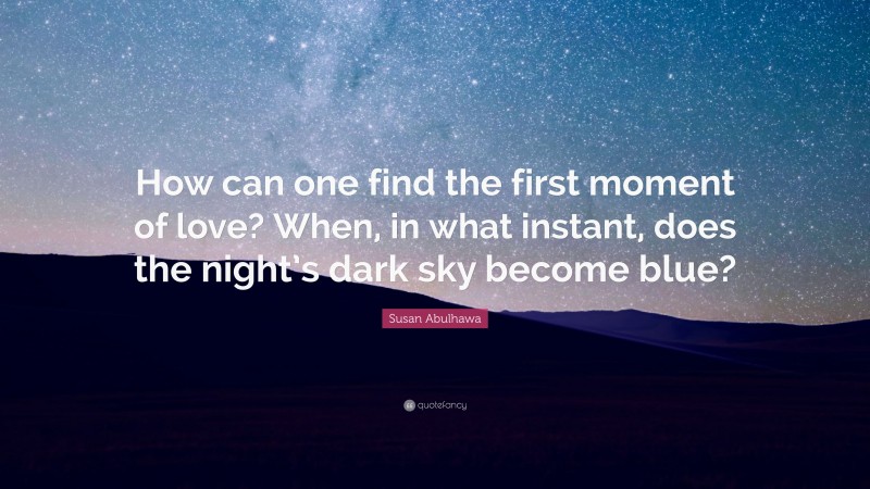 Susan Abulhawa Quote: “How can one find the first moment of love? When, in what instant, does the night’s dark sky become blue?”