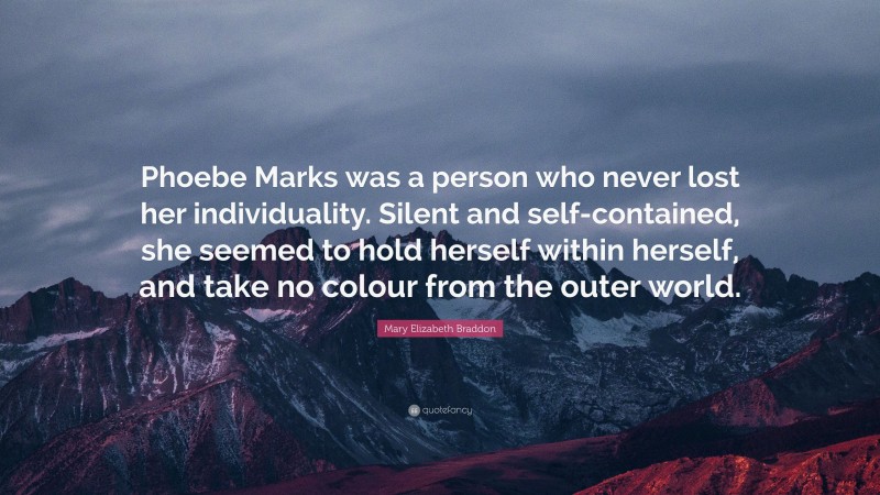 Mary Elizabeth Braddon Quote: “Phoebe Marks was a person who never lost her individuality. Silent and self-contained, she seemed to hold herself within herself, and take no colour from the outer world.”