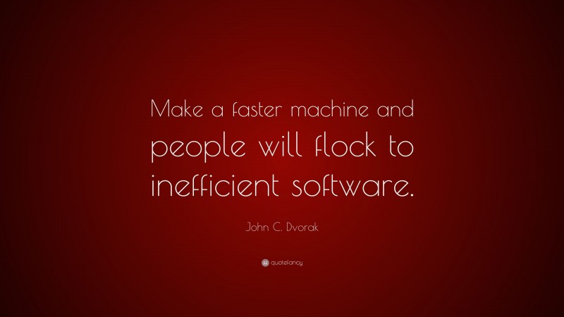 John C. Dvorak Quote: “Make a faster machine and people will flock to inefficient software.”