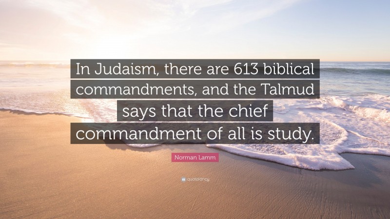 Norman Lamm Quote: “In Judaism, there are 613 biblical commandments, and the Talmud says that the chief commandment of all is study.”