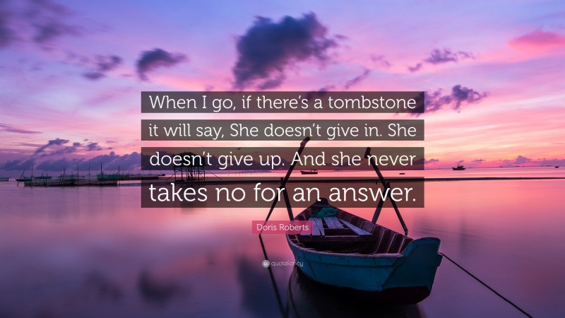 Doris Roberts Quote: “When I go, if there’s a tombstone it will say, She doesn’t give in. She doesn’t give up. And she never takes no for an answer.”