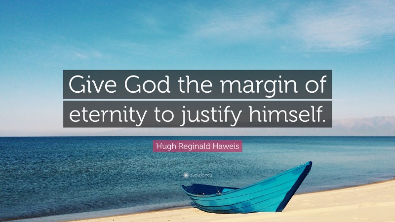 Hugh Reginald Haweis Quote: “Give God the margin of eternity to justify himself.”