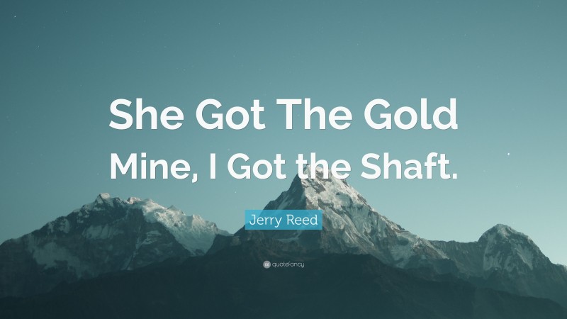 Jerry Reed Quote: “She Got The Gold Mine, I Got the Shaft.”