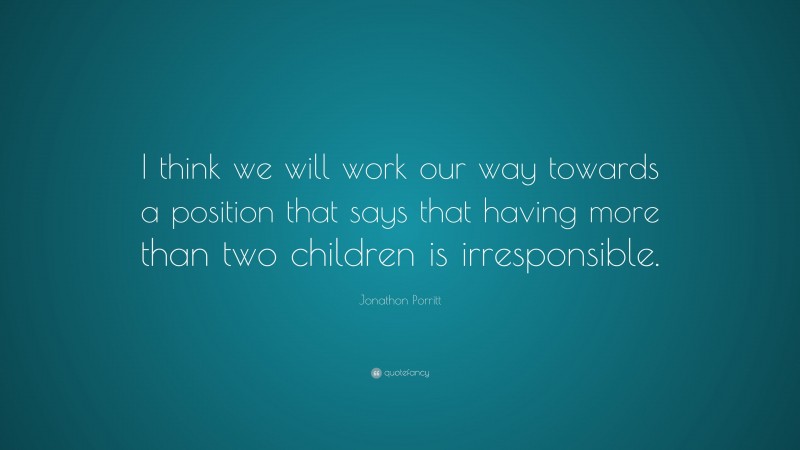 Jonathon Porritt Quote: “I think we will work our way towards a position that says that having more than two children is irresponsible.”