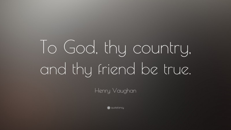 Henry Vaughan Quote: “To God, thy country, and thy friend be true.”