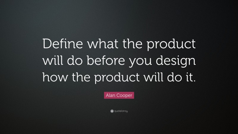 Alan Cooper Quote: “Define what the product will do before you design how the product will do it.”