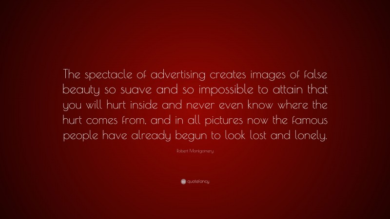 Robert Montgomery Quote: “The spectacle of advertising creates images of false beauty so suave and so impossible to attain that you will hurt inside and never even know where the hurt comes from, and in all pictures now the famous people have already begun to look lost and lonely.”