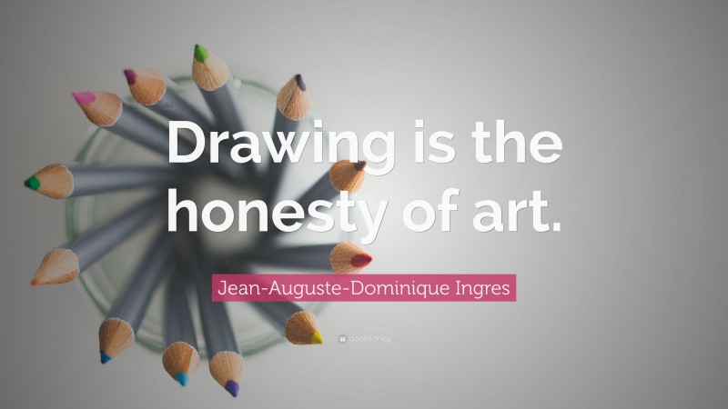 Jean-Auguste-Dominique Ingres Quote: “Drawing is the honesty of art.”