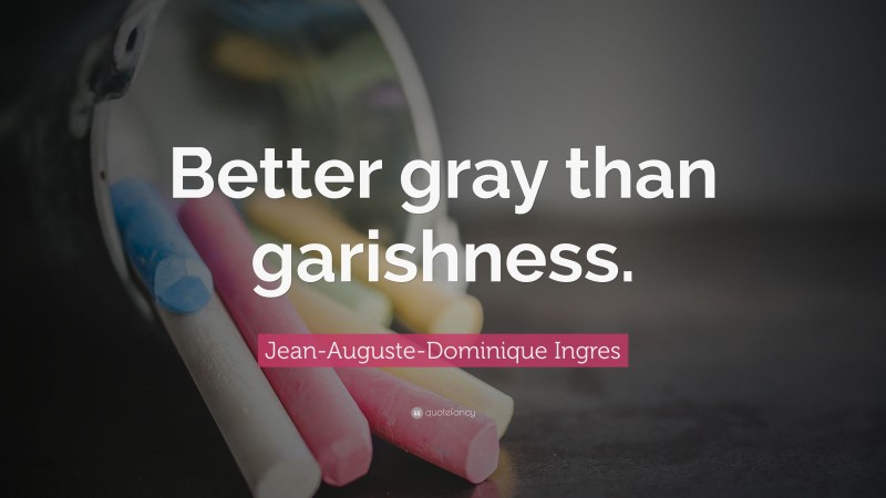 Jean-Auguste-Dominique Ingres Quote: “Better gray than garishness.”