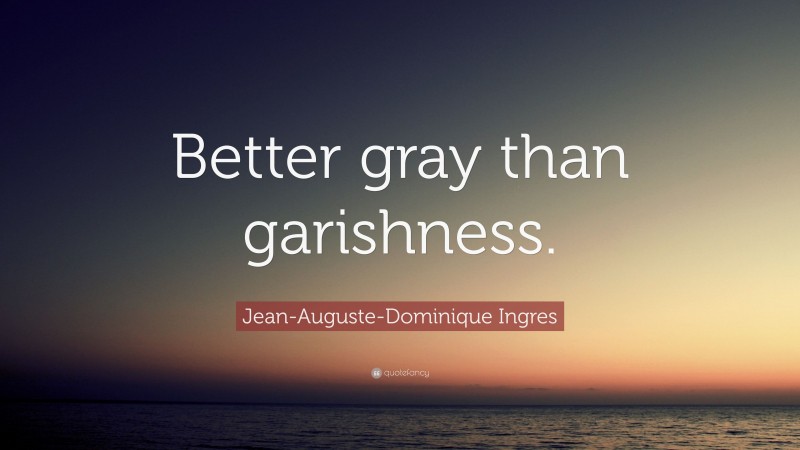 Jean-Auguste-Dominique Ingres Quote: “Better gray than garishness.”
