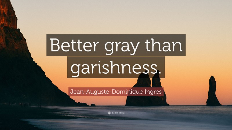 Jean-Auguste-Dominique Ingres Quote: “Better gray than garishness.”