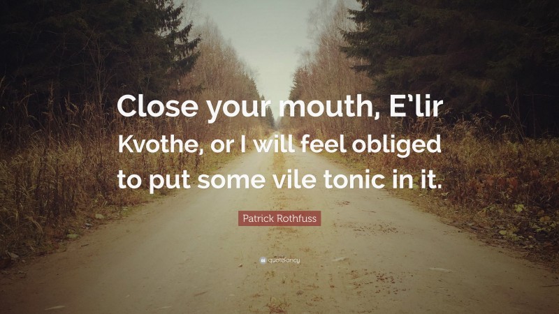 Patrick Rothfuss Quote: “Close your mouth, E’lir Kvothe, or I will feel obliged to put some vile tonic in it.”