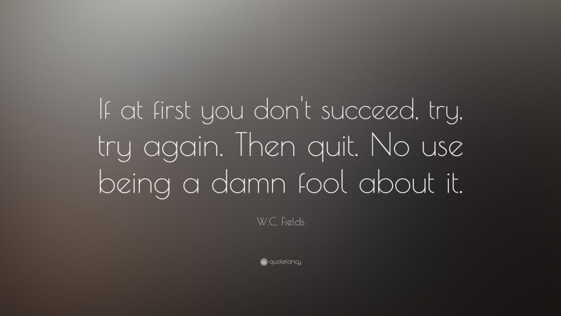 W. C. Fields Quote: “If at first you don't succeed, try, try again. Then quit. No use being a damn fool about it.”