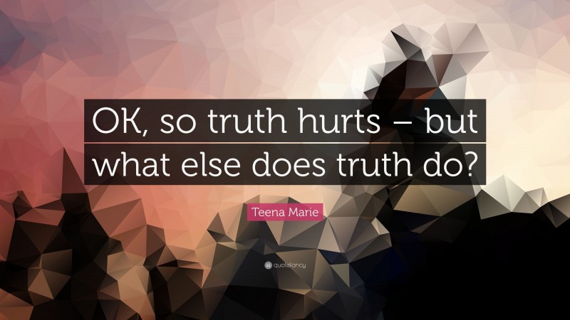 Teena Marie Quote: “OK, so truth hurts – but what else does truth do?”
