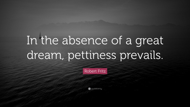 Robert Fritz Quote: “In the absence of a great dream, pettiness prevails.”
