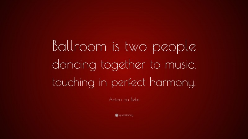 Anton du Beke Quote: “Ballroom is two people dancing together to music, touching in perfect harmony.”