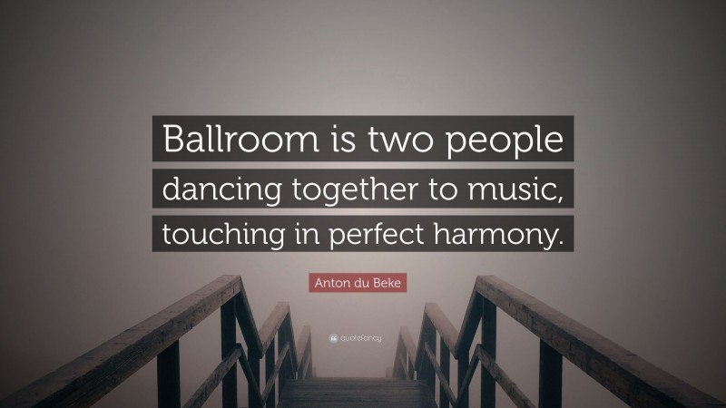 Anton du Beke Quote: “Ballroom is two people dancing together to music, touching in perfect harmony.”